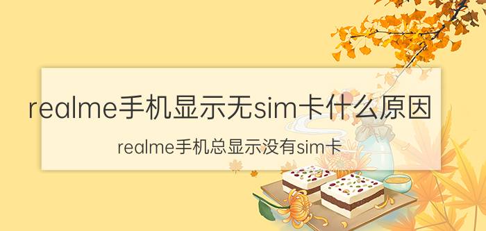 realme手机显示无sim卡什么原因 realme手机总显示没有sim卡,一会就自己好了？